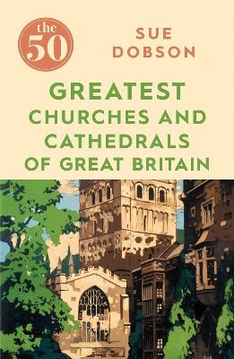 The 50 Greatest Churches and Cathedrals of Great Britain - Sue Dobson