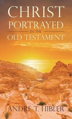 Christ Portrayed in the Old Testament - Andre T Hibler