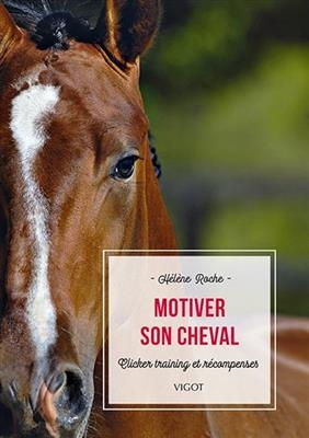 Motiver son cheval : clicker training et récompenses - Hélène (1981-....) Roche