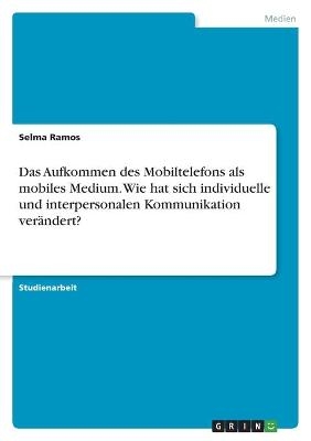 Das Aufkommen des Mobiltelefons als mobiles Medium. Wie hat sich individuelle und interpersonalen Kommunikation verÃ¤ndert? - Selma Ramos