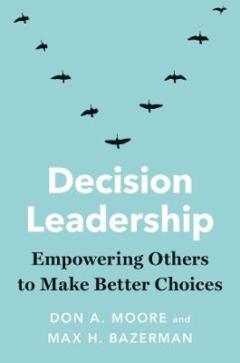 Decision Leadership - Don A. Moore, Max H. Bazerman