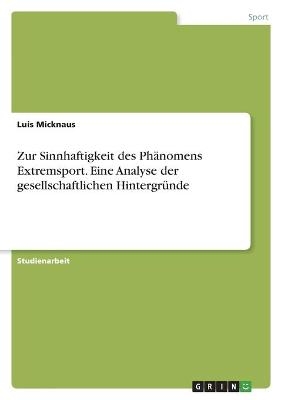 Zur Sinnhaftigkeit des PhÃ¤nomens Extremsport. Eine Analyse der gesellschaftlichen HintergrÃ¼nde - Luis Micknaus