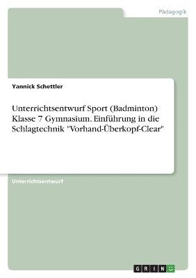 Unterrichtsentwurf Sport (Badminton) Klasse 7 Gymnasium. EinfÃ¼hrung in die Schlagtechnik "Vorhand-Ãberkopf-Clear" - Yannick Schettler