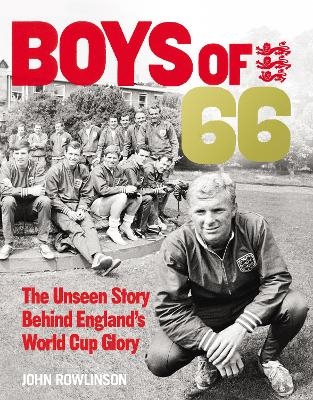The Boys of ’66 - The Unseen Story Behind England’s World Cup Glory - John Rowlinson