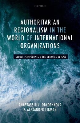 Authoritarian Regionalism in the World of International Organizations - Anastassia V. Obydenkova, Alexander Libman