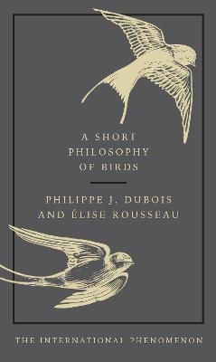 A Short Philosophy of Birds - Philippe J. Dubois, Elise Rousseau