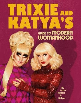 Trixie and Katya’s Guide to Modern Womanhood - Trixie Mattel, Katya Zamolodchikova