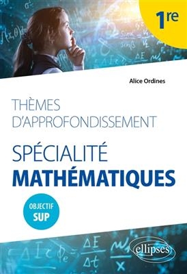 Thèmes d'approfondissement, spécialité mathématiques 1re : objectif sup - Alice Ordines