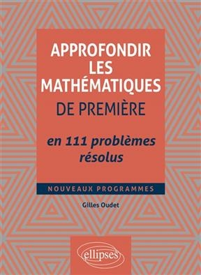 Approfondir les mathématiques de première en 111 problèmes résolus : nouveaux programmes - Gilles Oudet