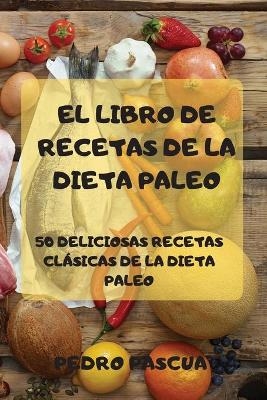 El Libro de Recetas de la Dieta Paleo 50 Deliciosas Recetas Clásicas de la Dieta Paleo -  Pedro Pascua