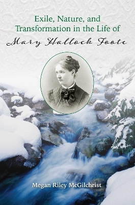 Exile, Nature, and Transformation in the Life of Mary Hallock Foote - Megan Riley McGilchrist