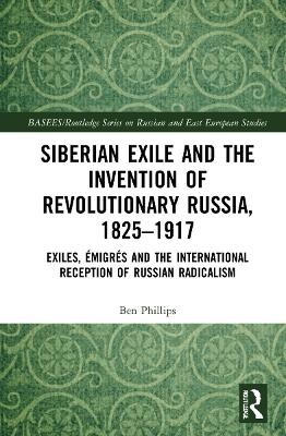 Siberian Exile and the Invention of Revolutionary Russia, 1825?1917 - Ben Phillips