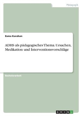 ADHS als pädagogisches Thema. Ursachen, Medikation und Interventionsvorschläge - Esma Karahan