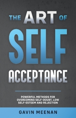 The Art of Self Acceptance - Powerful Methods for Overcoming Self-Doubt, Low Self-Esteem and Rejection - Gavin Meenan
