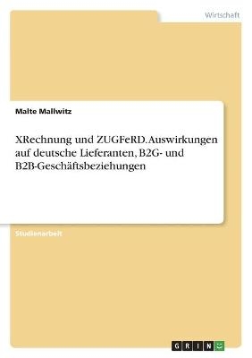 XRechnung und ZUGFeRD. Auswirkungen auf deutsche Lieferanten, B2G- und B2B-GeschÃ¤ftsbeziehungen - Malte Mallwitz