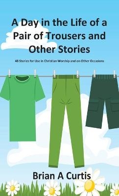 A Day in the Life of a Pair of Trousers and Other Stories - Brian a Curtis