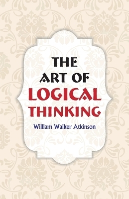 The Art of Logical Thinking - William Walker Atkinson