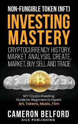 Non-Fungible Token (NFT) Investing Mastery - Cryptocurrency History, Market Analysis, Create, Market, Buy, Sell and Trade - Cameron Belford