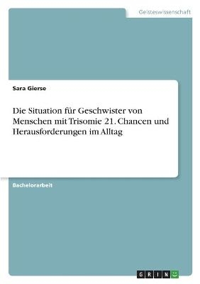 Die Situation fÃ¼r Geschwister von Menschen mit Trisomie 21. Chancen und Herausforderungen im Alltag - Sara Gierse