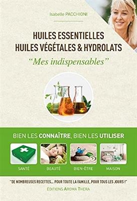 Huiles essentielles, huiles végétales & hydrolats : mes indispensables : bien les connaître, bien les utiliser, santé... - Isabelle Pacchioni