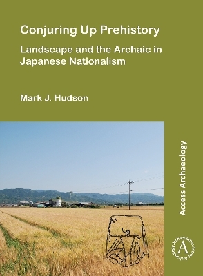 Conjuring Up Prehistory: Landscape and the Archaic in Japanese Nationalism - Mark J. Hudson