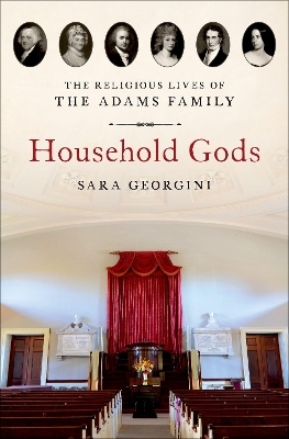 Household Gods: The Religious Lives of the Adams Family - Sara Georgini