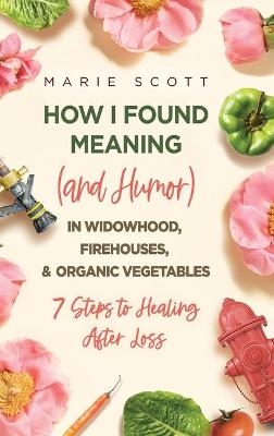 How I Found Meaning (And Humor) In Widowhood, Firehouses, & Organic Vegetables - Marie Scott