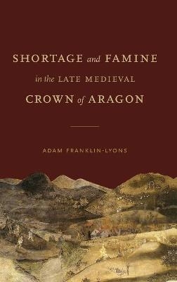 Shortage and Famine in the Late Medieval Crown of Aragon - Adam Franklin-Lyons