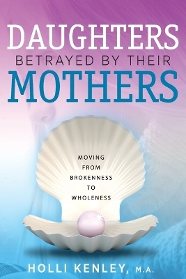 Daughters Betrayed By Their Mothers - Holli Kenley
