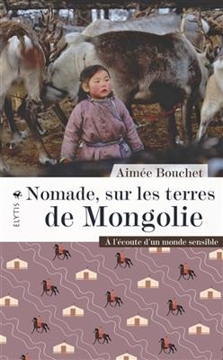 Nomade, sur les terres de Mongolie : à l'écoute d'un monde sensible - Aimée Bouchet