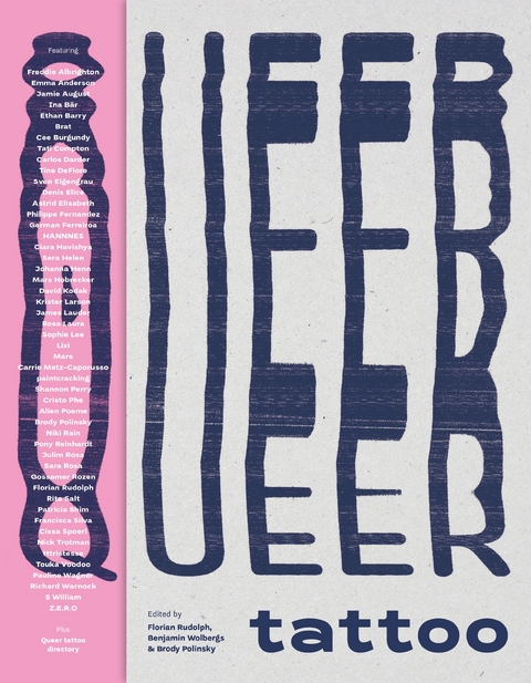 Queer Tattoo - Freddie Albrighton, Emma Anderson, Jamie August, Ina Bär, Ethan Barry,  Brat, Cee Burgundy, Tati Compton, Carlos Darder, Tine DeFiore, Sven Eigengrau, Denis Elice, Astrid Elisabeth, Philippe Fernandez, German Ferreirroa,  HANNNES, Ciara Havishia, Sara Helen, Johanna Henn, Mars Hobrecker, David Kodak, Krister Larson, James Lauder, Rosa Laura, Sophie Lee,  Lixi,  MARE, Carrie Metz-Caprusso, Shannon Perry, Cristo Pho, Alien Poeme, Brody Polinsky, Niki Rain, Pony Reinhardt, Sara Rosa, Gossamer Rozen, Florian Rudolph, Rita Salt, Patricia Shim, Francisca Silva, Cissa Spoerl, Nick Trotman,  tttristesse, Touka Voodoo, Pauline Wagner, Richard Warnock, S William,  paintcracking,  Z.E.R.O