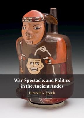 War, Spectacle, and Politics in the Ancient Andes - Elizabeth N. Arkush