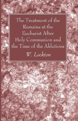 The Treatment of the Remains at the Eucharist After Holy Communion and the Time of the Ablutions - W Lockton