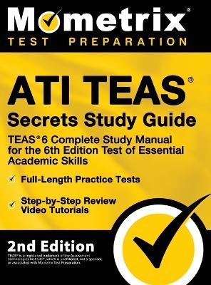 ATI TEAS Secrets Study Guide - TEAS 6 Complete Study Manual, Full-Length Practice Tests, Review Video Tutorials for the 6th Edition Test of Essential Academic Skills - 