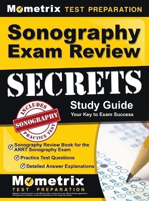 Sonography Exam Review Secrets Study Guide - Sonography Review Book for the ARRT Sonography Exam, Practice Test Questions, Detailed Answer Explanations - 