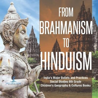 From Brahmanism to Hinduism India's Major Beliefs and Practices Social Studies 6th Grade Children's Geography & Cultures Books -  One True Faith