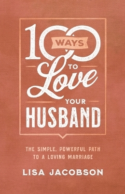 100 Ways to Love Your Husband – The Simple, Powerful Path to a Loving Marriage - Lisa Jacobson
