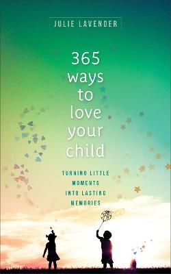 365 Ways to Love Your Child – Turning Little Moments into Lasting Memories - Julie Lavender