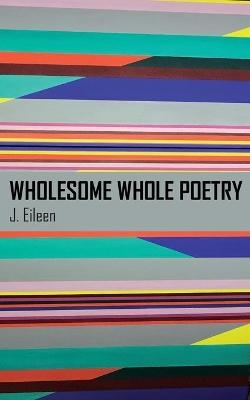 Wholesome Whole Poetry - J Eileen