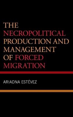 The Necropolitical Production and Management of Forced Migration - Ariadna Estevez