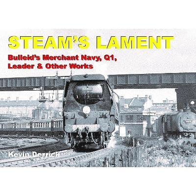 STEAM'S LAMENT Bulleid's Merchant Navy, Q1, Leader & other works - Kevin Derrick