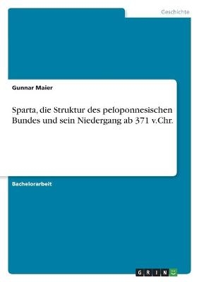 Sparta, die Struktur des peloponnesischen Bundes und sein Niedergang ab 371 v.Chr - Gunnar Maier