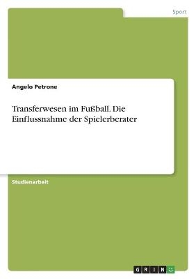 Transferwesen im Fußball. Die Einflussnahme der Spielerberater - Angelo Petrone