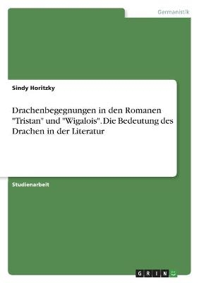 Drachenbegegnungen in den Romanen "Tristan" und "Wigalois". Die Bedeutung des Drachen in der Literatur - Sindy Horitzky
