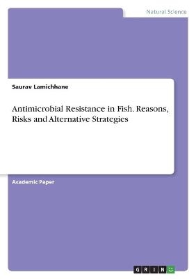 Antimicrobial Resistance in Fish. Reasons, Risks and Alternative Strategies - Saurav Lamichhane, Biplov Shrestha, Namraj Jaishi