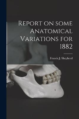 Report on Some Anatomical Variations for 1882 [microform] - 