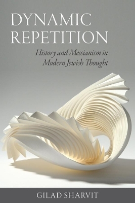 Dynamic Repetition – History and Messianism in Modern Jewish Thought - Gilad Sharvit