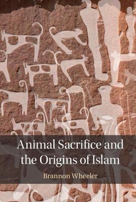 Animal Sacrifice and the Origins of Islam - Brannon Wheeler