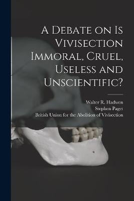 A Debate on Is Vivisection Immoral, Cruel, Useless and Unscientific? - Stephen 1855-1926 Paget