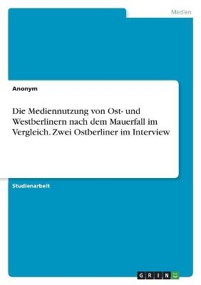 Die Mediennutzung von Ost- und Westberlinern nach dem Mauerfall im Vergleich. Zwei Ostberliner im Interview -  Anonym